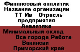 Финансовый аналитик › Название организации ­ ТТ-Ив › Отрасль предприятия ­ Аналитика › Минимальный оклад ­ 30 000 - Все города Работа » Вакансии   . Приморский край,Уссурийский г. о. 